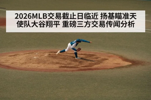 2026MLB交易截止日临近 扬基瞄准天使队大谷翔平 重磅三方交易传闻分析