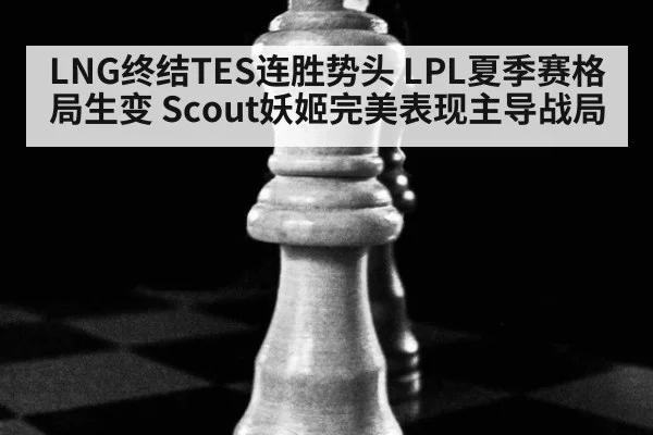 LNG终结TES连胜势头 LPL夏季赛格局生变 Scout妖姬完美表现主导战局