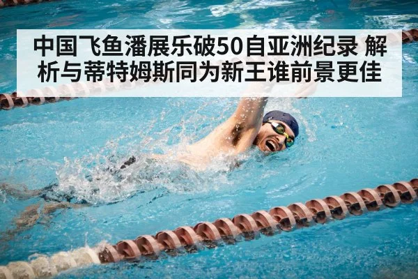 中国飞鱼潘展乐破50自亚洲纪录 解析与蒂特姆斯同为新王谁前景更佳