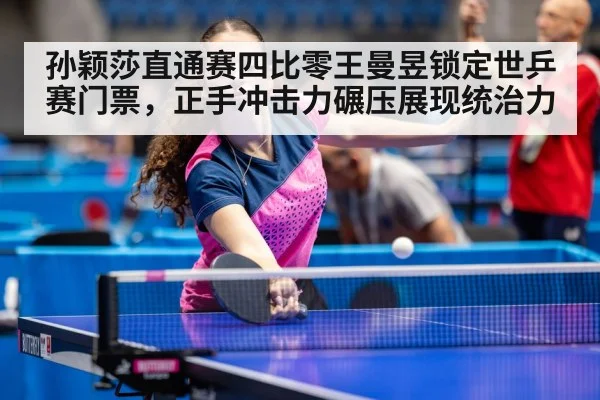 孙颖莎直通赛四比零王曼昱锁定世乒赛门票，正手冲击力碾压展现统治力