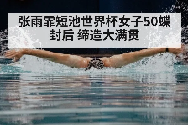 张雨霏短池世界杯女子50蝶封后 缔造大满贯