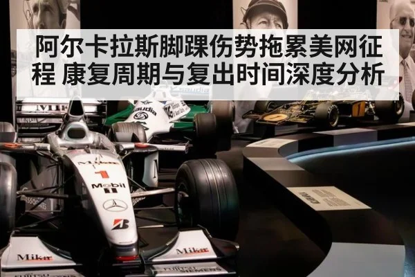 阿尔卡拉斯脚踝伤势拖累美网征程 康复周期与复出时间深度分析